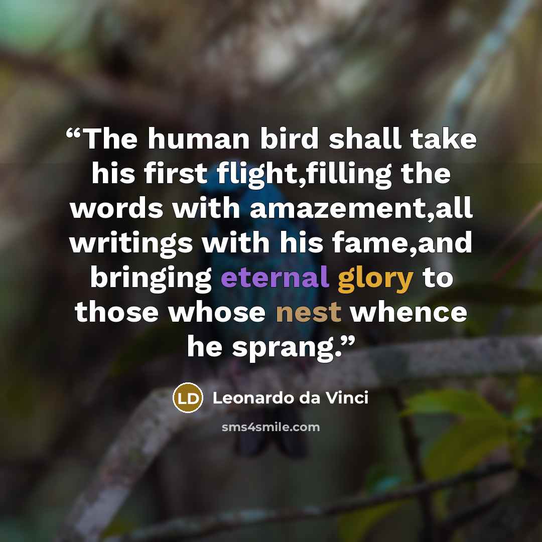 “The human bird shall take his first flight,filling the words with amazement,all writings with his fame,and bringing eternal glory to those whose nest whence he sprang.” quote by Leonardo da Vinci