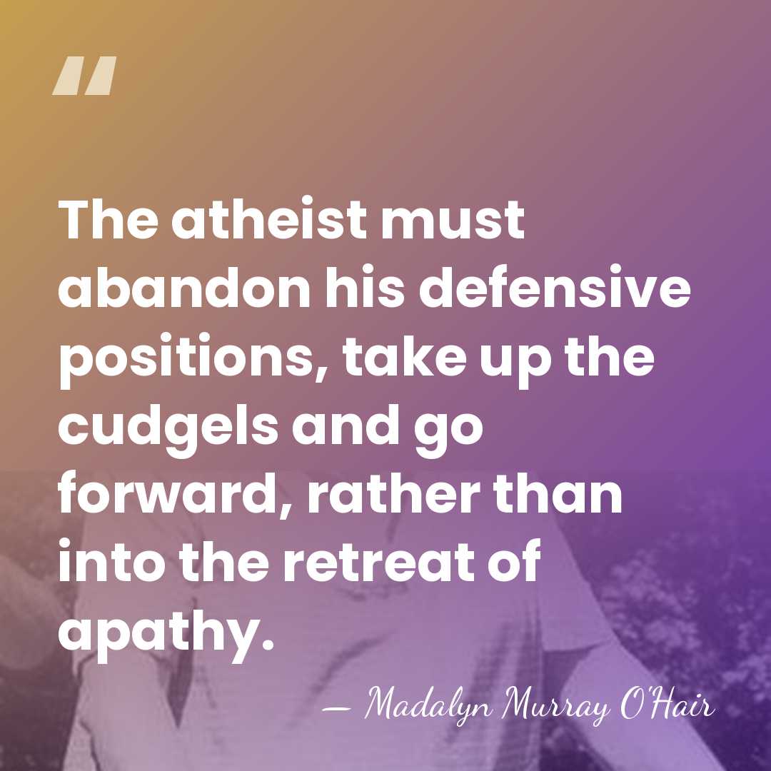 The atheist must abandon his defensive positions, take up the cudgels and&hellip; - Madalyn Murray O'Hair