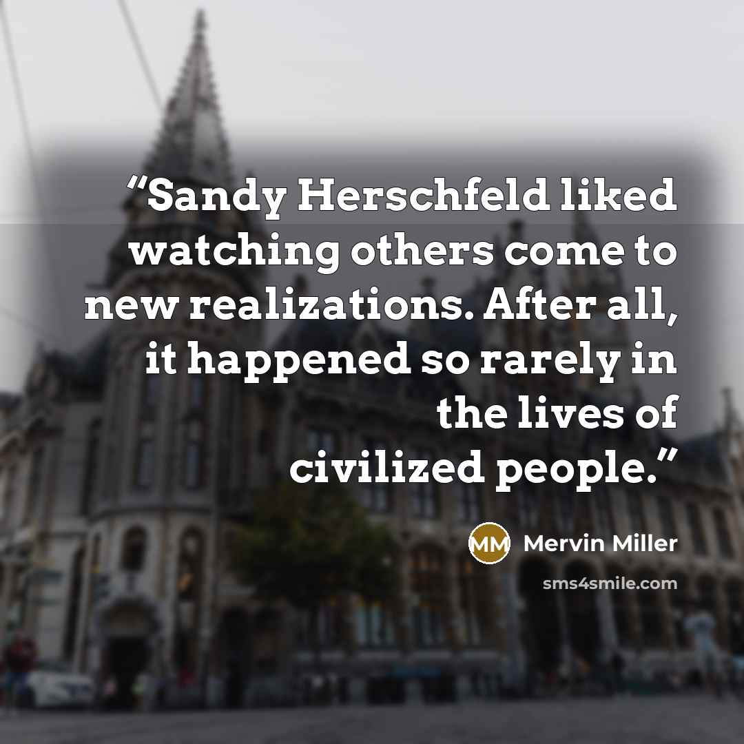 “Sandy Herschfeld liked watching others come to new realizations. After all, it happened so rarely in the lives of civilized people.” quote by Mervin Miller