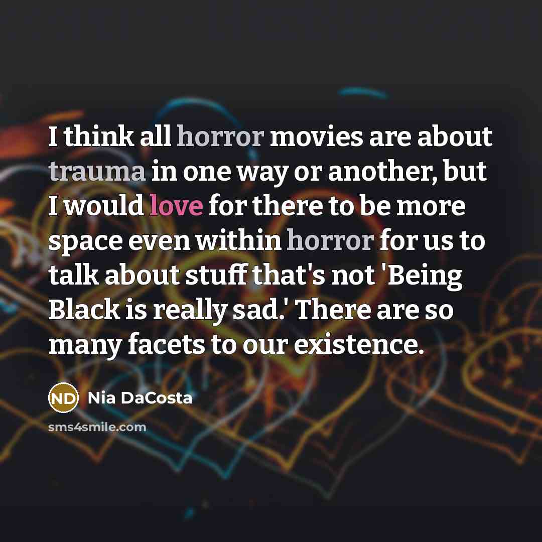 “I think all horror movies are about trauma in one way or another, but I would love for there to be more space even within horror for us to talk about stuff that's not 'Being Black is really sad.' There are so many facets to our existence.” quote by Nia DaCosta