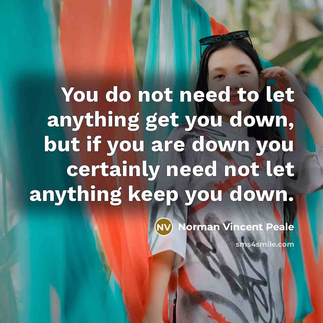 “You do not need to let anything get you down, but if you are down you certainly need not let anything keep you down.” quote by Norman Vincent Peale