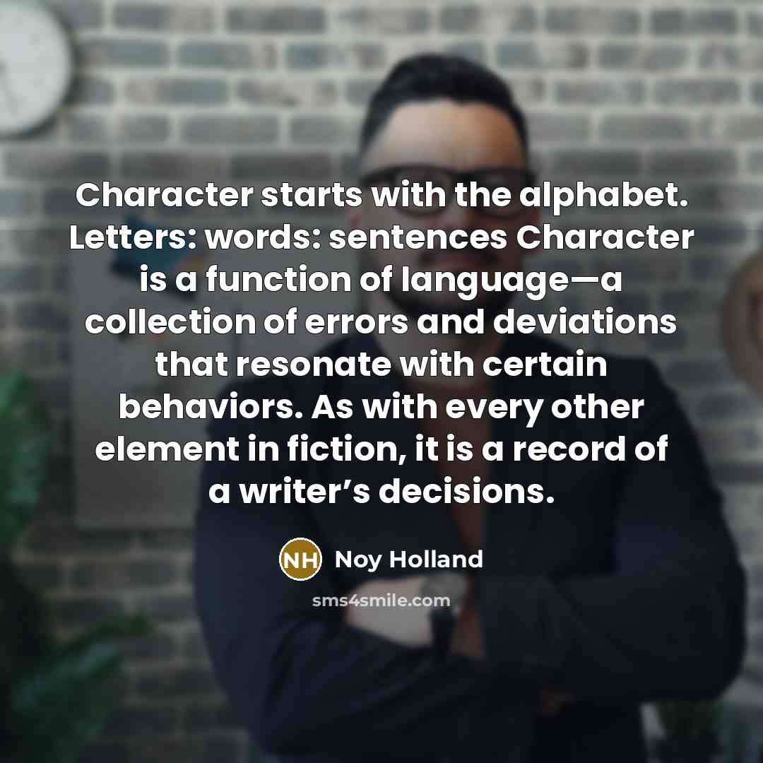 “Character starts with the alphabet. Letters: words: sentences Character is…” quote by Noy Holland