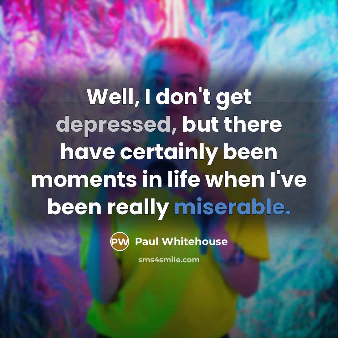 “Well, I don't get depressed, but there have certainly been moments in life when I've been really miserable.” quote by Paul Whitehouse