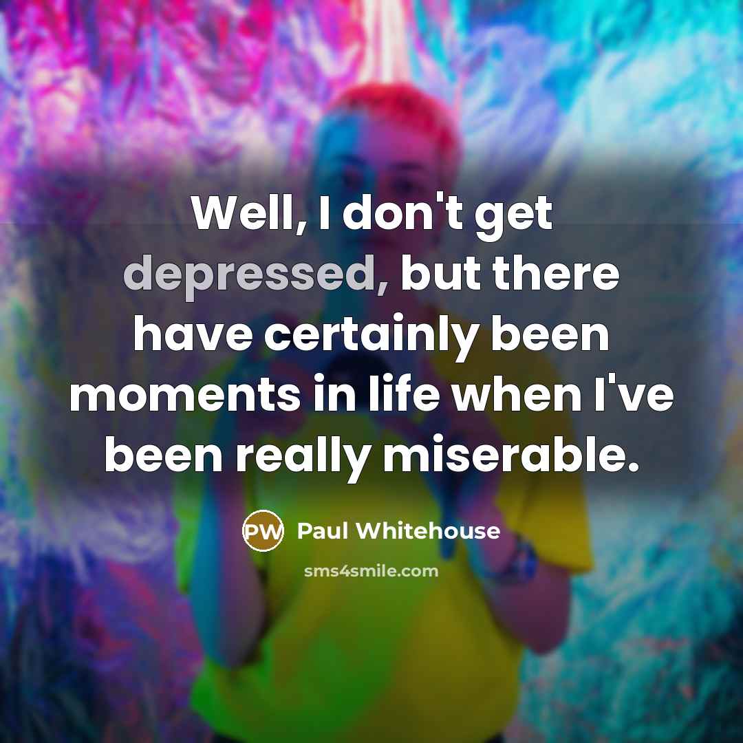 “Well, I don't get depressed, but there have certainly been…” quote by Paul Whitehouse