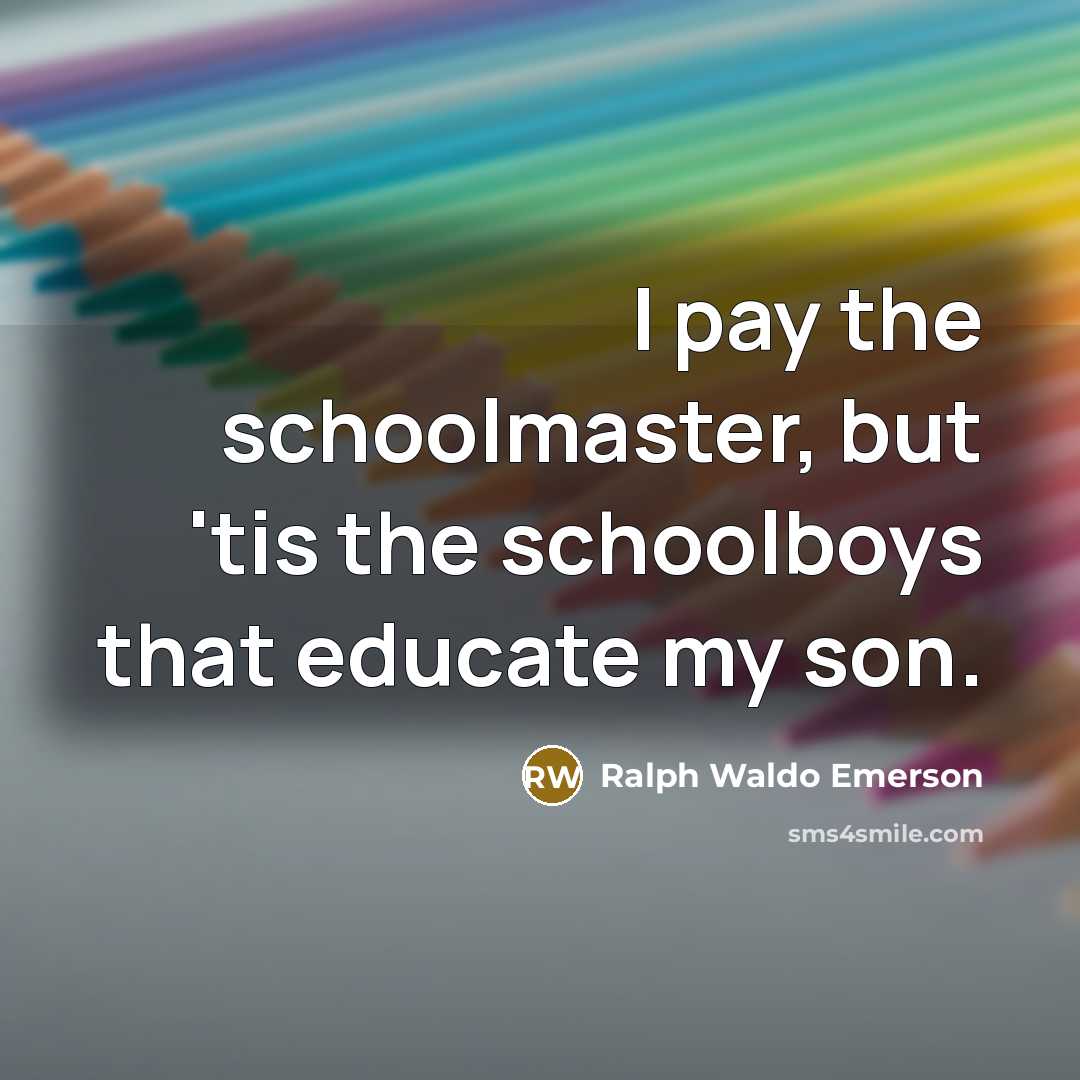 “I pay the schoolmaster, but 'tis the schoolboys that educate…” quote by Ralph Waldo Emerson