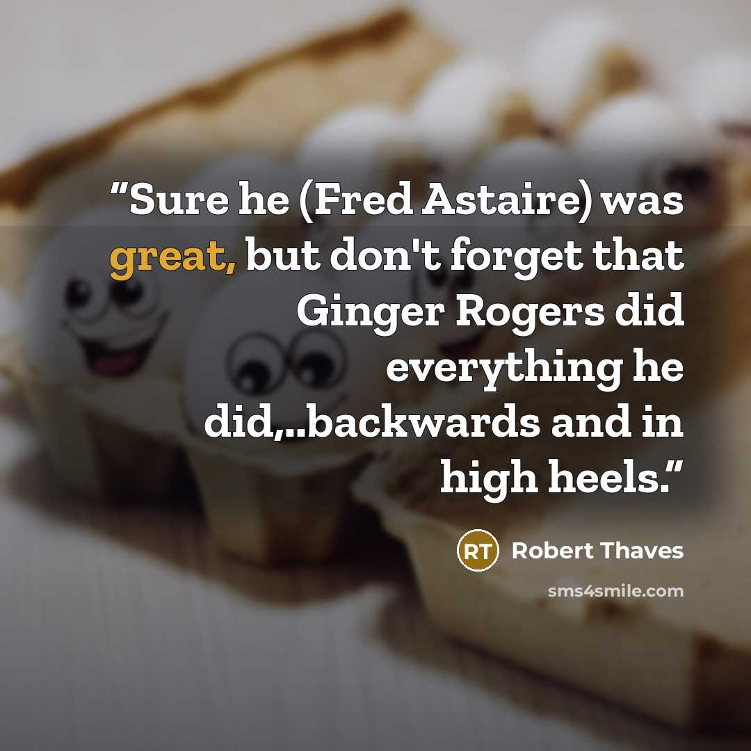 “Sure he (Fred Astaire) was great, but don't forget that Ginger Rogers did everything he did,..backwards and in high heels.” quote by Robert Thaves