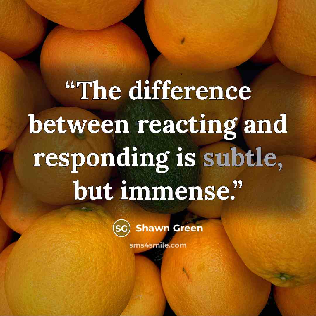 “The difference between reacting and responding is subtle, but immense.” quote by Shawn Green