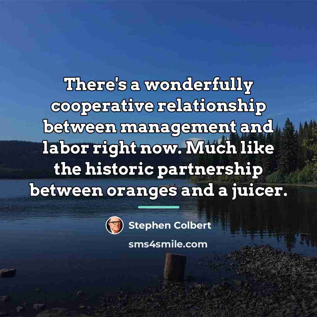 “There's a wonderfully cooperative relationship between management and labor right…” quote by Stephen Colbert