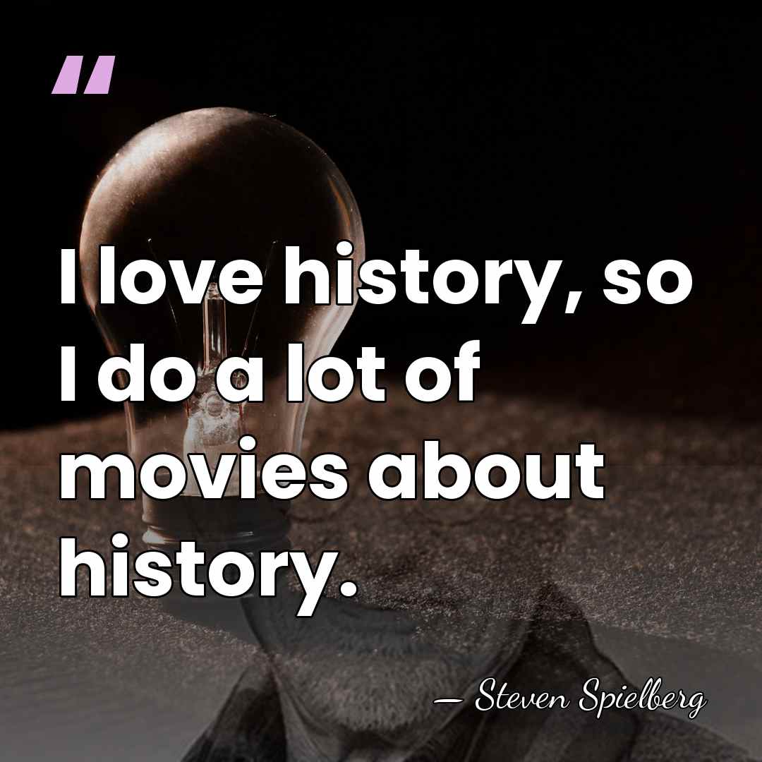 I love history, so I do a lot of movies about history. - Steven Spielberg