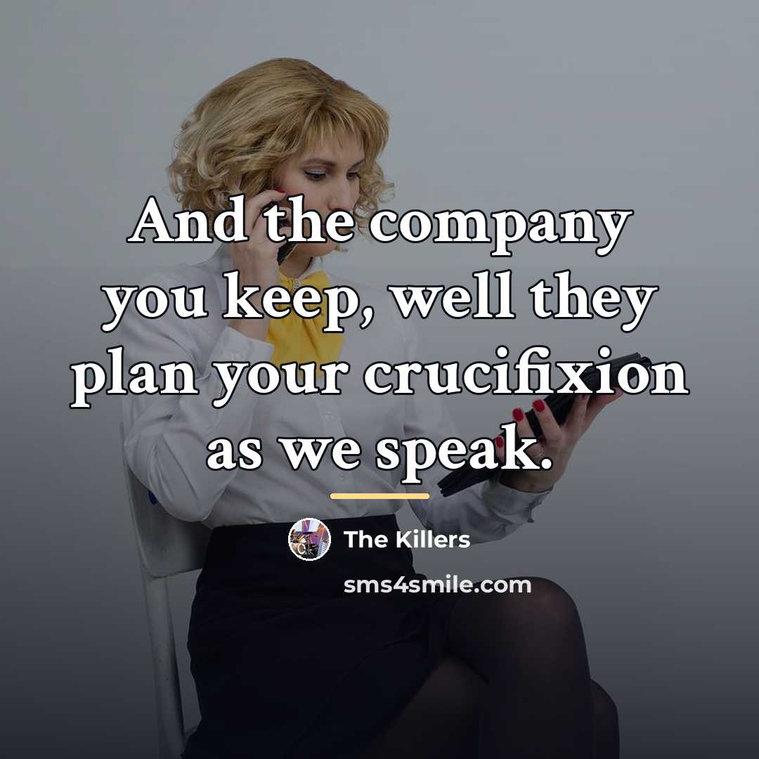 “And the company you keep, well they plan your crucifixion…” quote by The Killers
