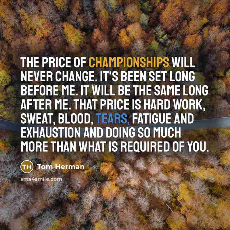 “The price of championships will never change. It's been set long before me. It will be the same long after me. That price is hard work, sweat, blood, tears, fatigue and exhaustion and doing so much more than what is required of you.” quote by Tom Herman
