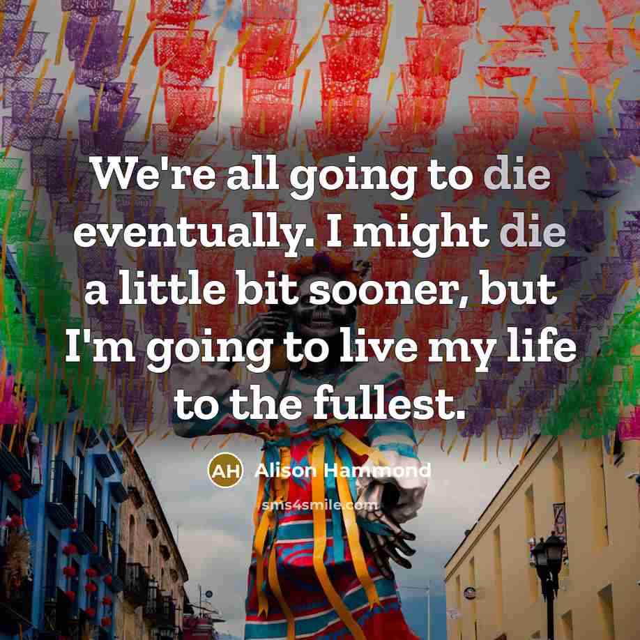 “We're all going to die eventually. I might die a little bit sooner, but I'm going to live my life to the fullest.” quote by Alison Hammond