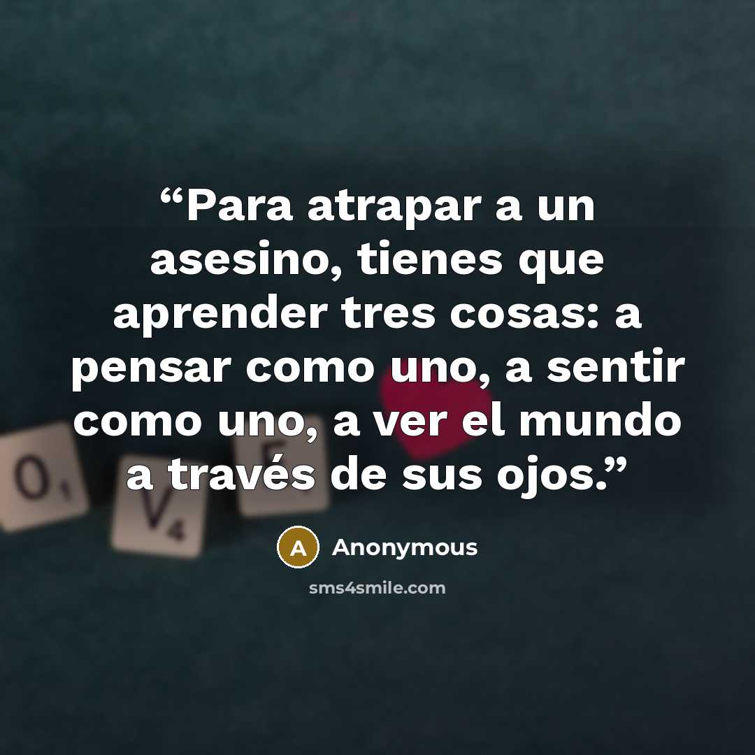“Para atrapar a un asesino, tienes que aprender tres cosas: a pensar como uno, a sentir como uno, a ver el mundo a través de sus ojos.” quote by Anonymous