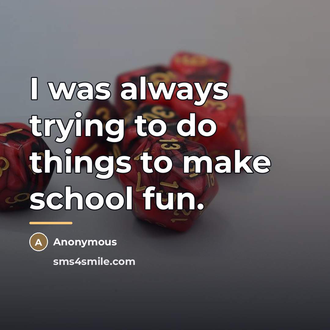 “I was always trying to do things to make school…” quote by Anonymous