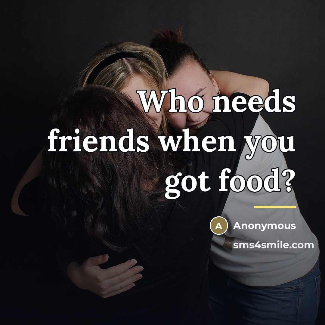 “Who needs friends when you got food?…” quote by Anonymous