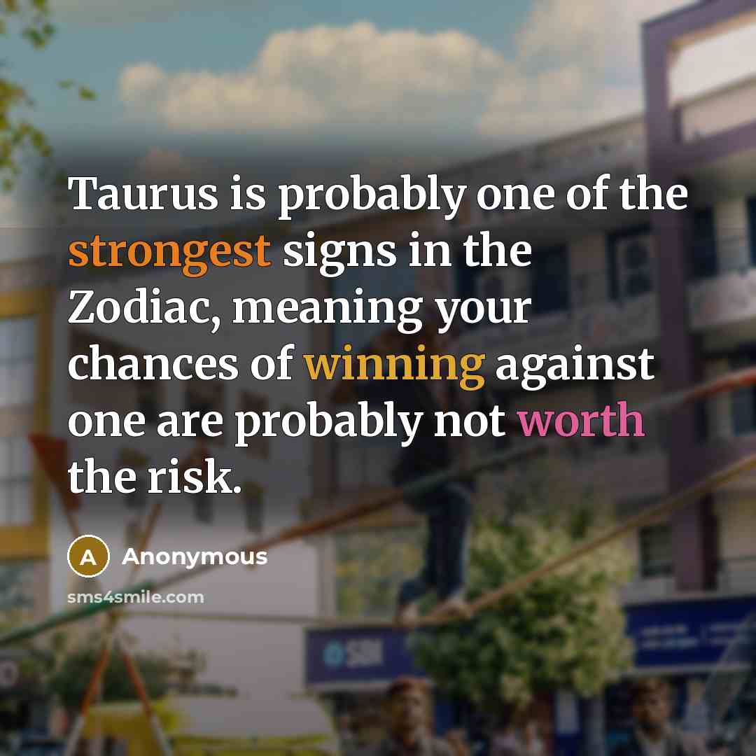 “Taurus is probably one of the strongest signs in the Zodiac, meaning your chances of winning against one are probably not worth the risk.” quote by Anonymous