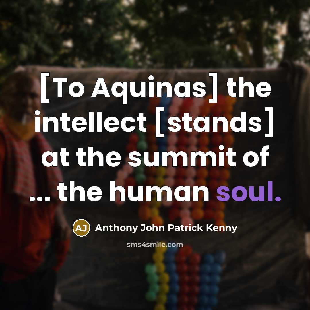 “[To Aquinas] the intellect [stands] at the summit of ...…” quote by Anthony John Patrick Kenny