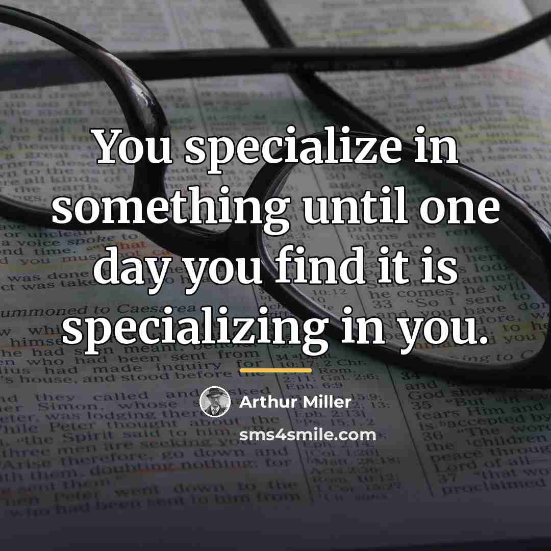 “You specialize in something until one day you find it…” quote by Arthur Miller