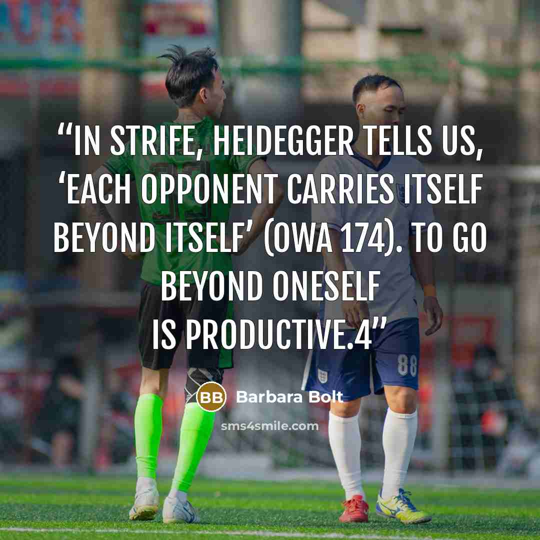 “In strife, Heidegger tells us, ‘each opponent carries itself beyond itself’ (OWA 174). To go beyond oneself is productive.4” quote by Barbara Bolt