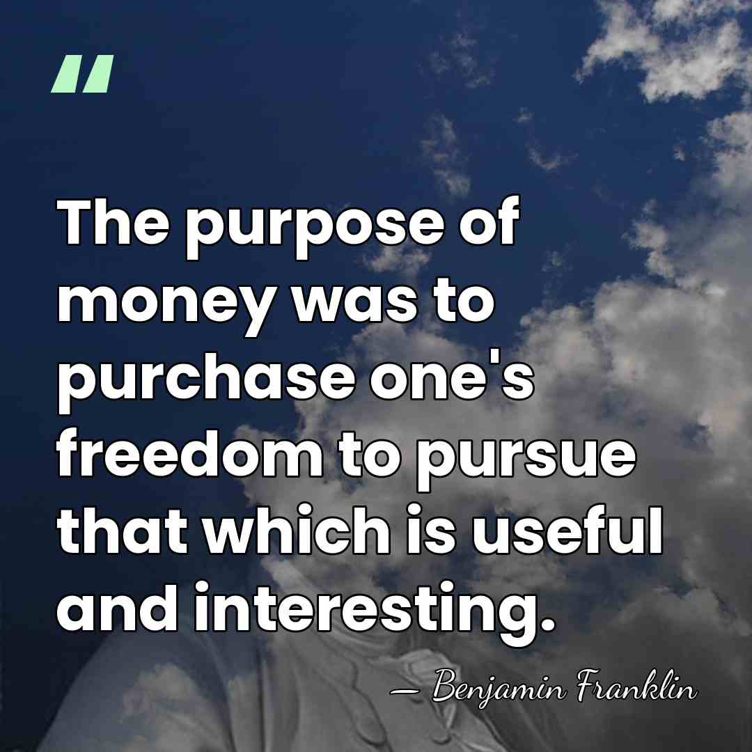 The purpose of money was to purchase one's freedom to pursue that&hellip; - Benjamin Franklin