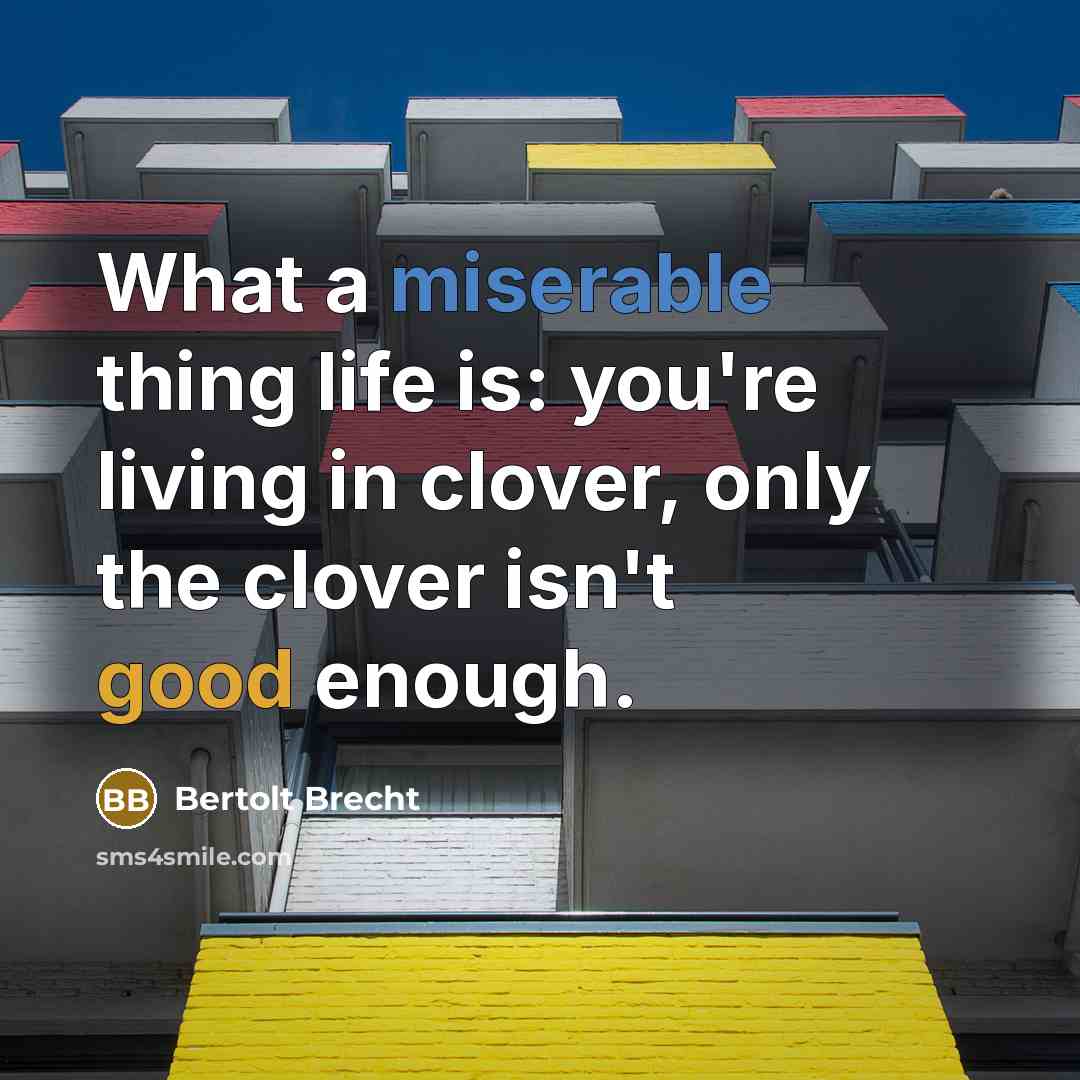 “What a miserable thing life is: you're living in clover, only the clover isn't good enough.” quote by Bertolt Brecht