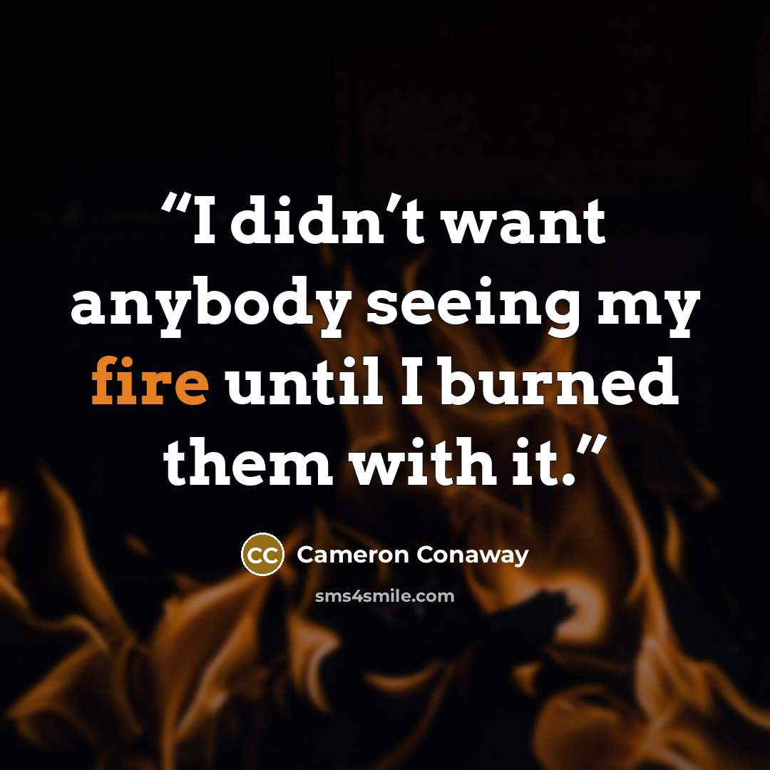“I didn’t want anybody seeing my fire until I burned them with it.” quote by Cameron Conaway