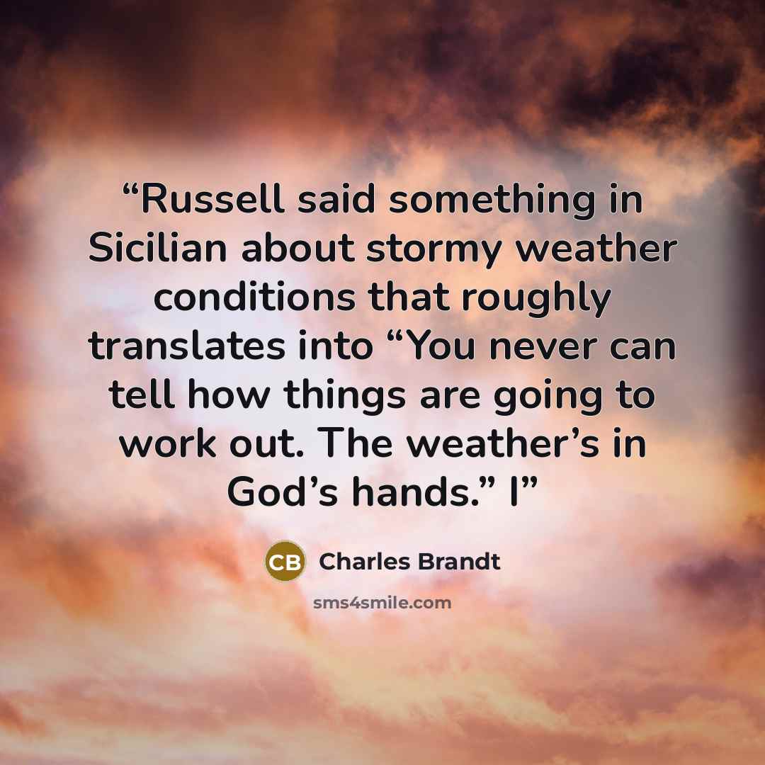 “Russell said something in Sicilian about stormy weather conditions that roughly translates into “You never can tell how things are going to work out. The weather’s in God’s hands.” I” quote by Charles Brandt