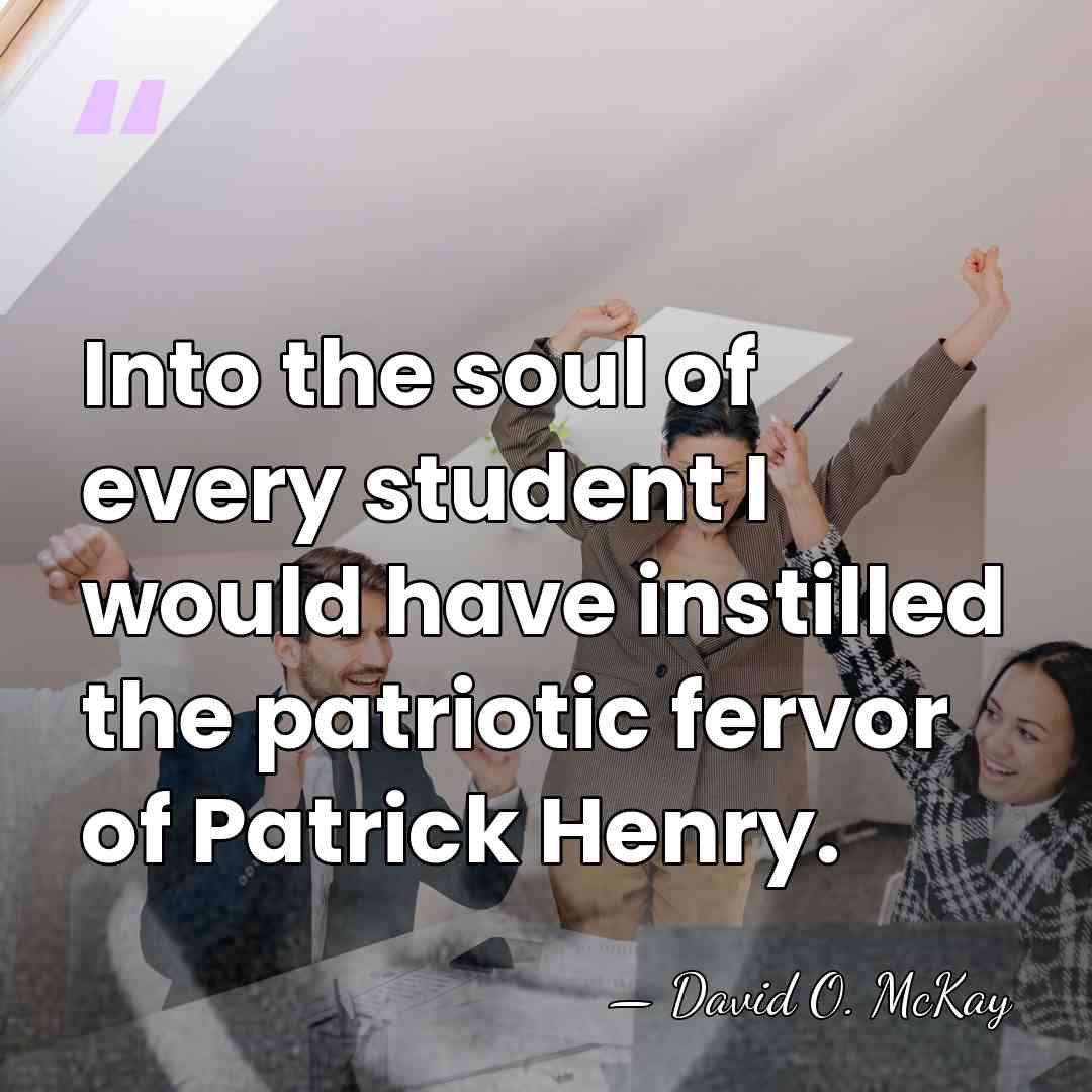 Into the soul of every student I would have instilled the patriotic&hellip; - David O. McKay