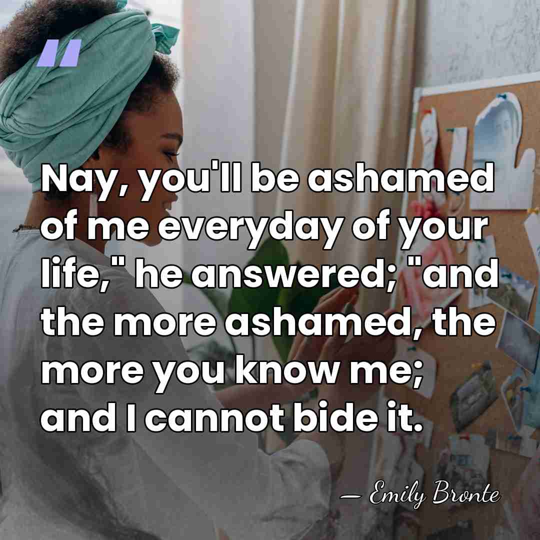 Nay, you'll be ashamed of me everyday of your life," he answered;&hellip; - Emily Bronte