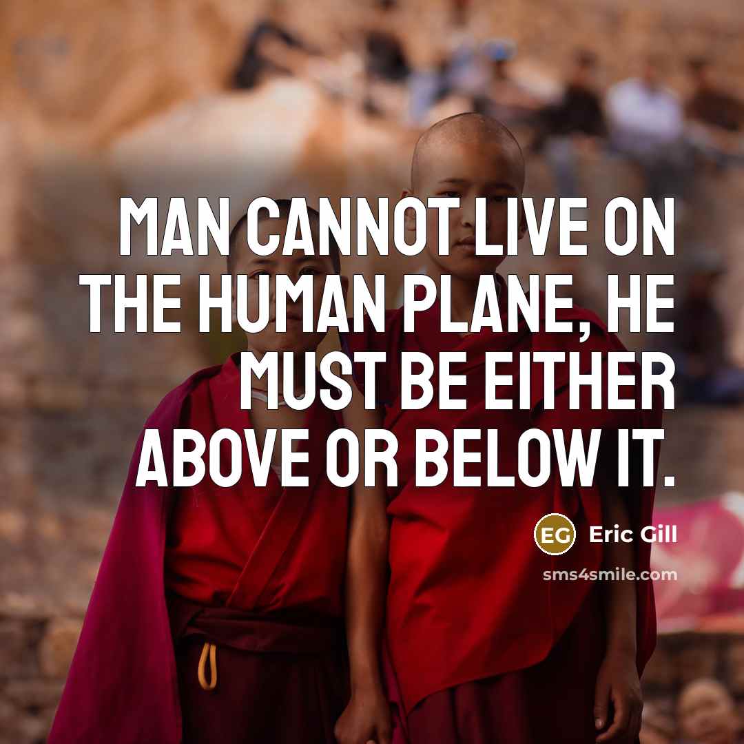 “Man cannot live on the human plane, he must be either above or below it.” quote by Eric Gill