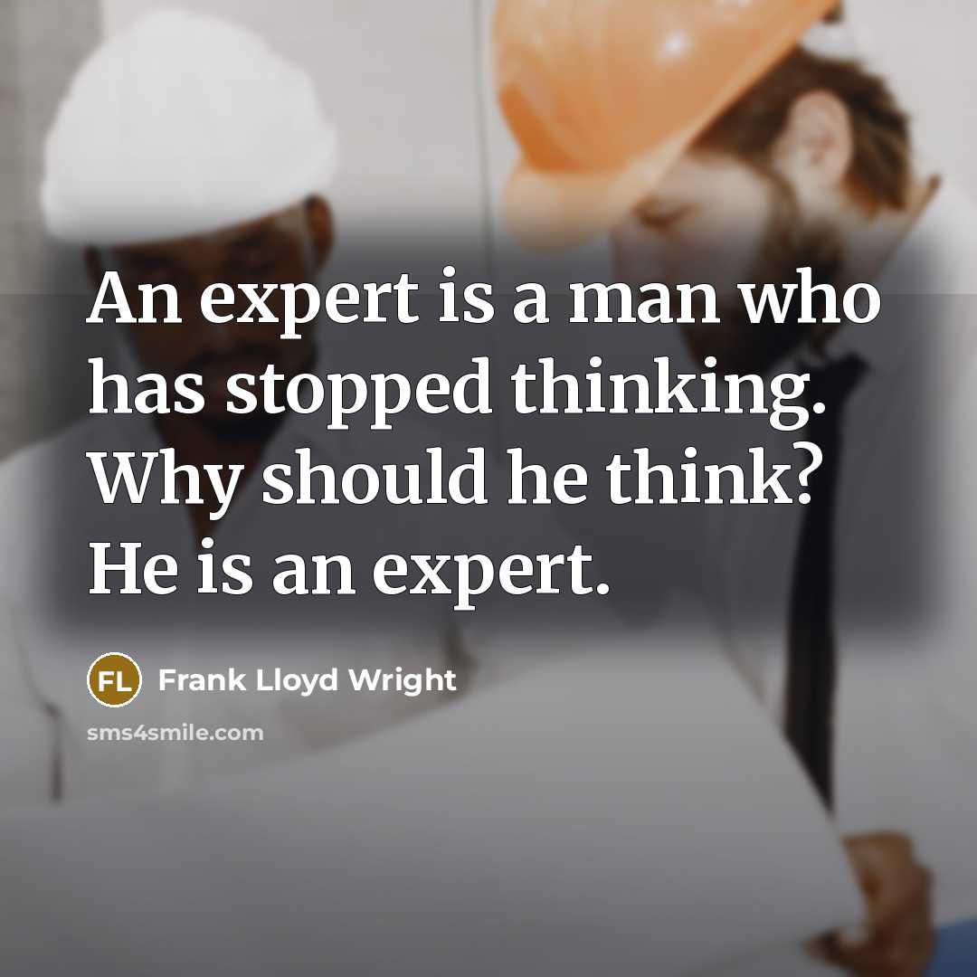 “An expert is a man who has stopped thinking. Why should he think? He is an expert.” quote by Frank Lloyd Wright