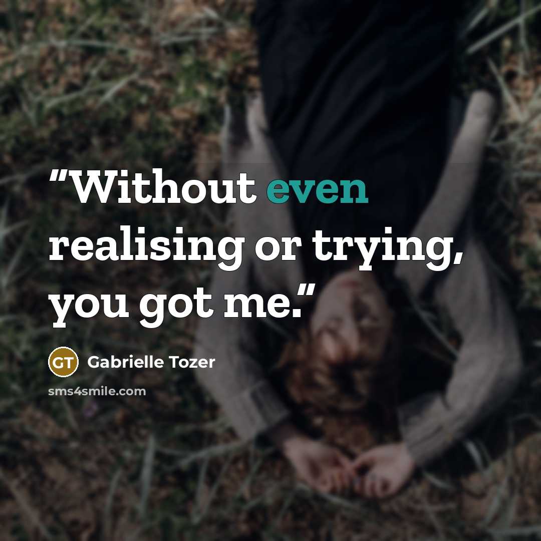 “Without even realising or trying, you got me.” quote by Gabrielle Tozer