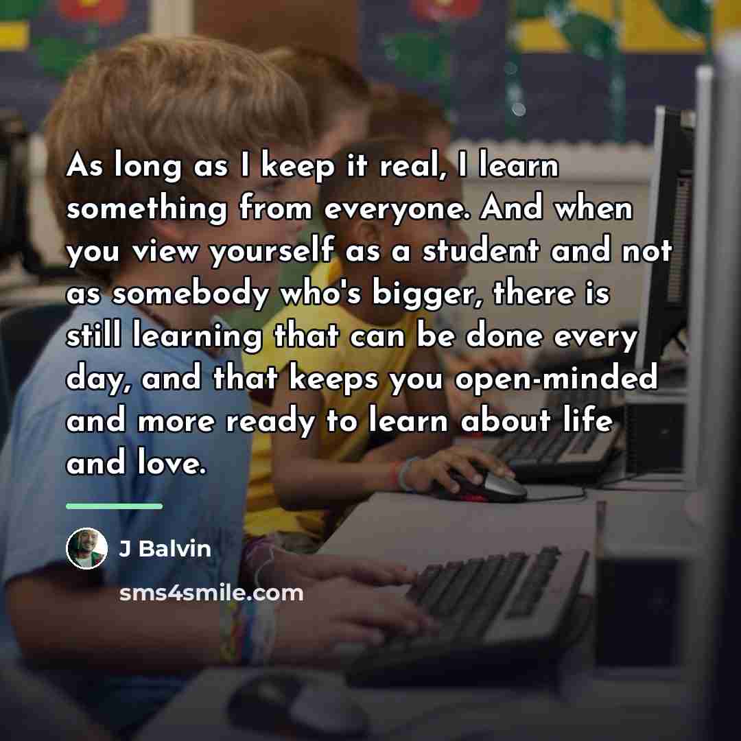 “As long as I keep it real, I learn something…” quote by J Balvin