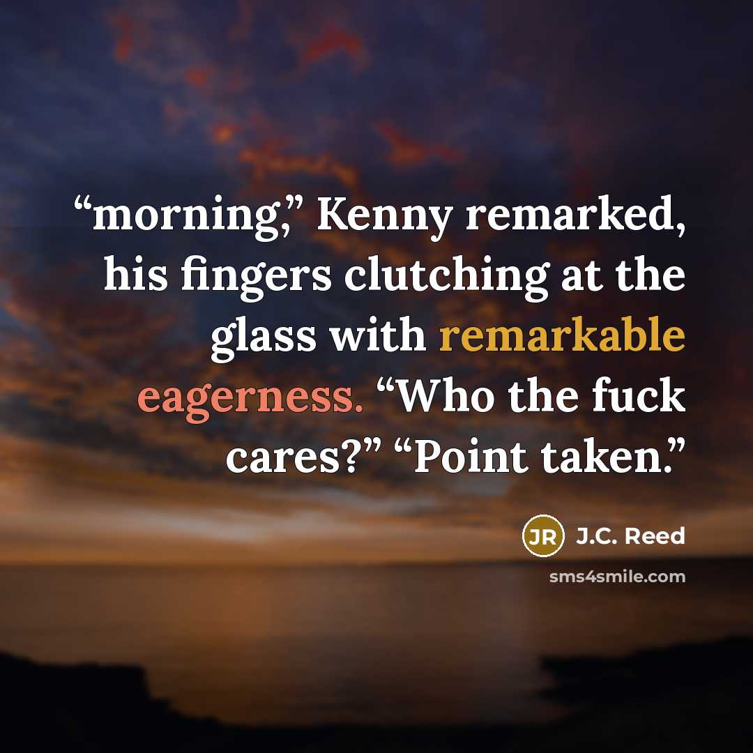 “morning,” Kenny remarked, his fingers clutching at the glass with remarkable eagerness. “Who the fuck cares?” “Point taken.” quote by J.C. Reed
