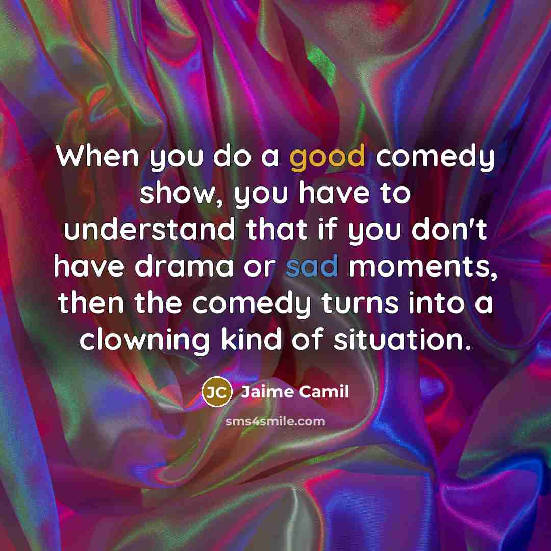 “When you do a good comedy show, you have to understand that if you don't have drama or sad moments, then the comedy turns into a clowning kind of situation.” quote by Jaime Camil