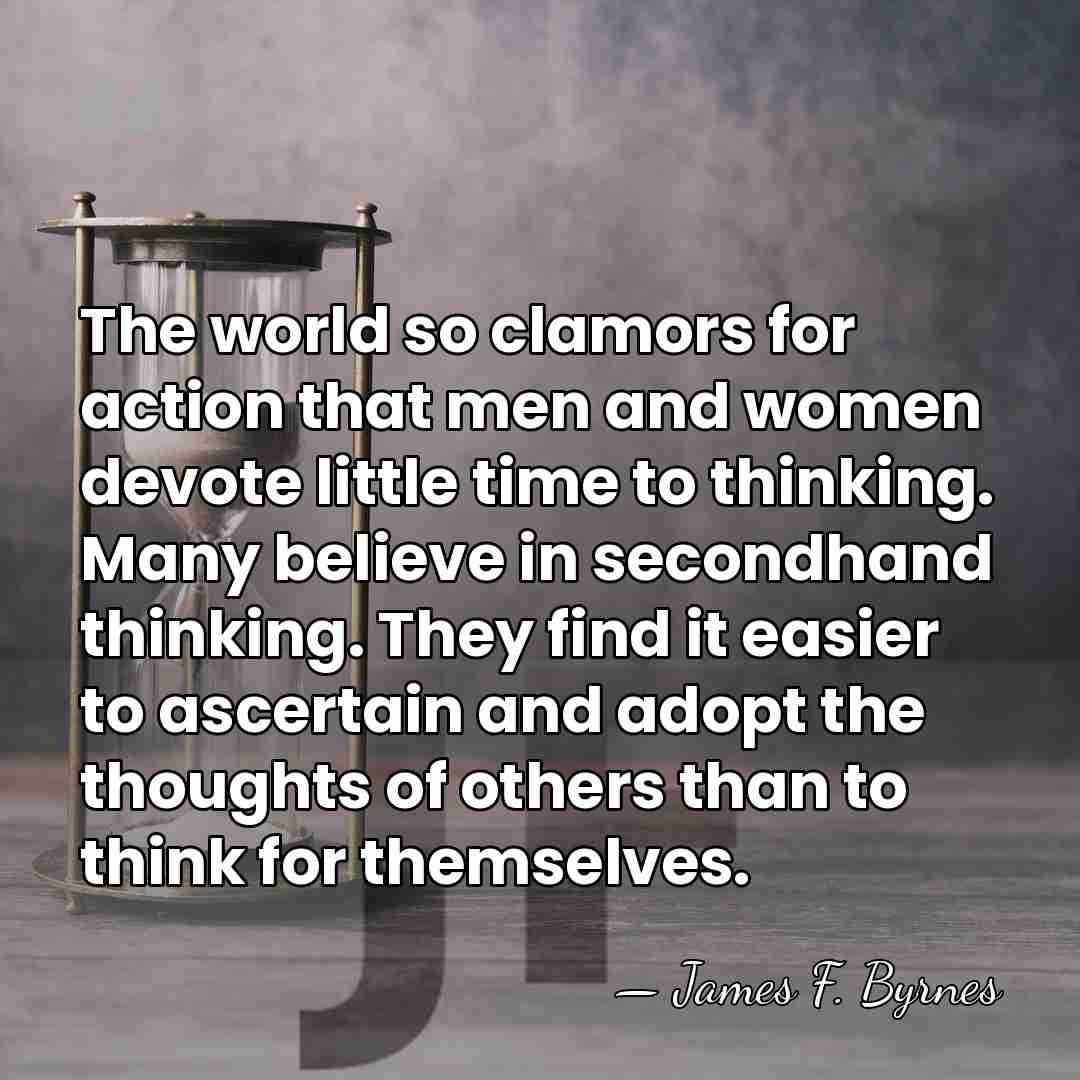 The world so clamors for action that men and women devote little&hellip; - James F. Byrnes