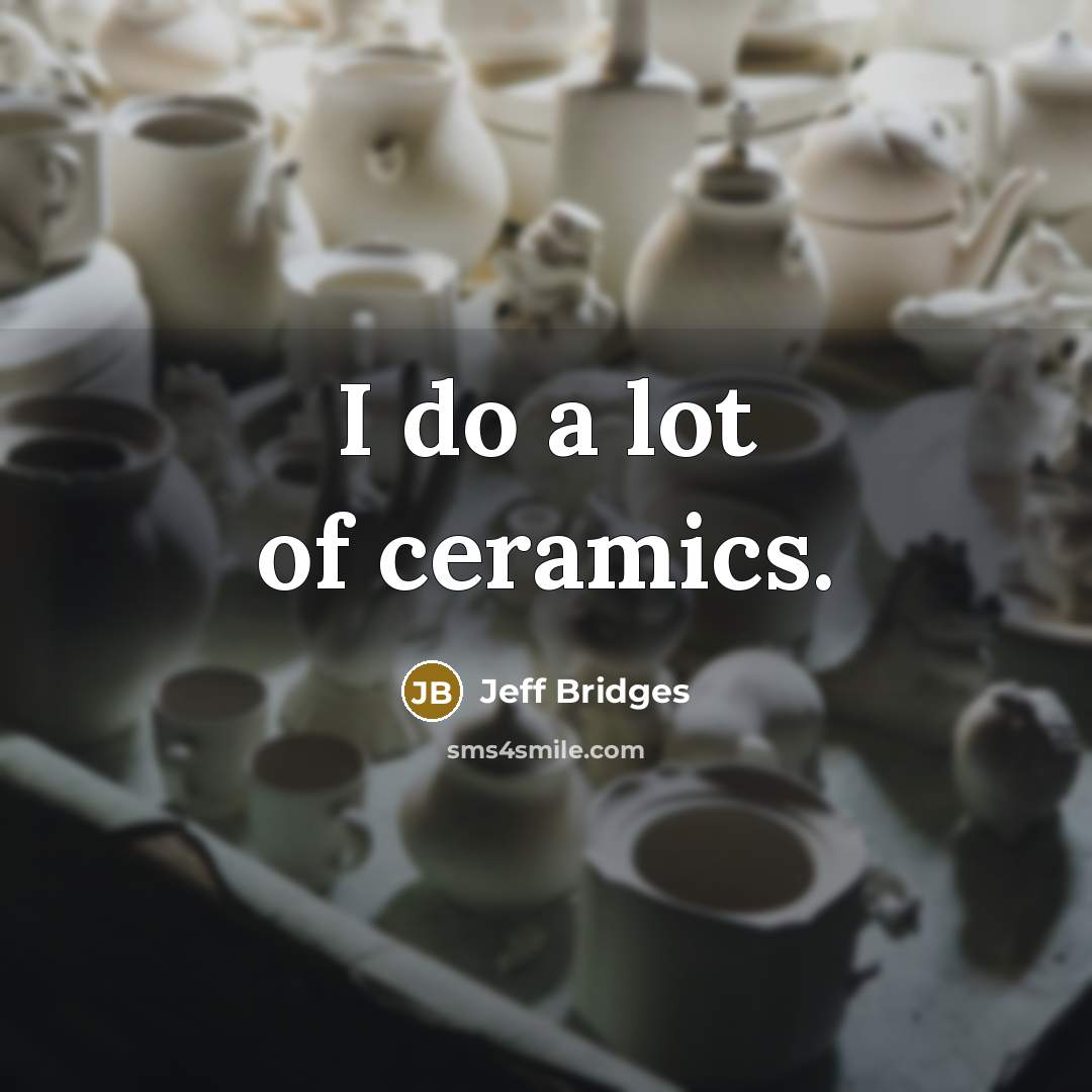 “I do a lot of ceramics.…” quote by Jeff Bridges