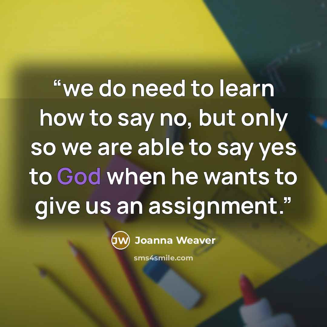 “we do need to learn how to say no, but only so we are able to say yes to God when he wants to give us an assignment.” quote by Joanna Weaver