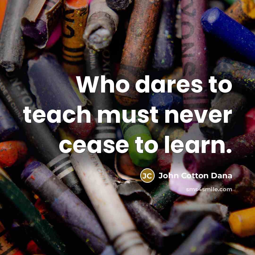 “Who dares to teach must never cease to learn.…” quote by John Cotton Dana