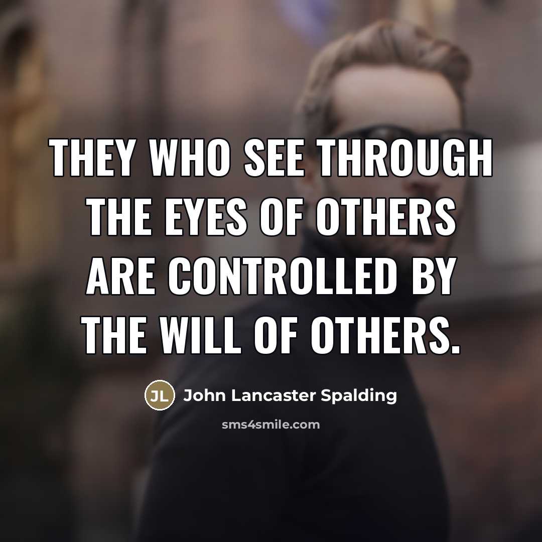 “They who see through the eyes of others are controlled…” quote by John Lancaster Spalding