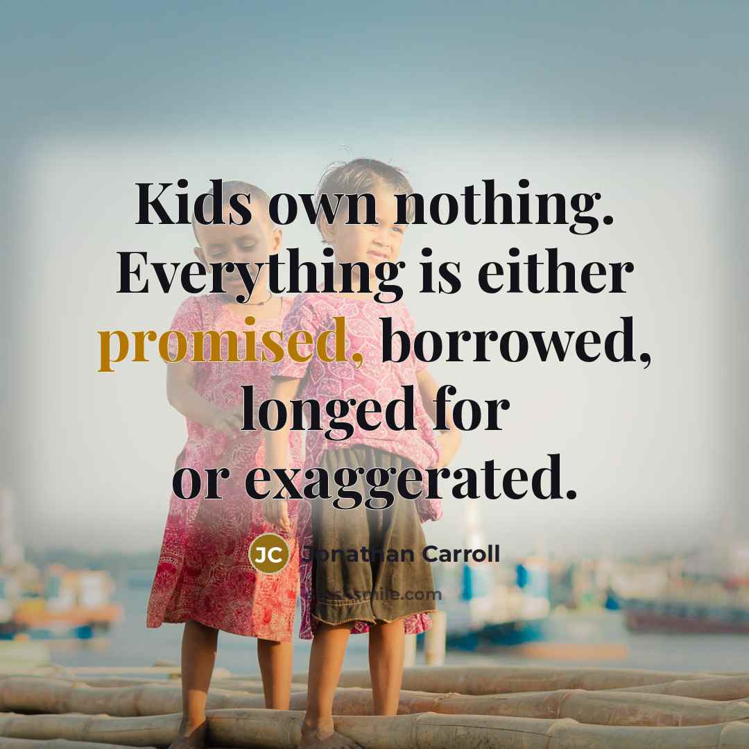 “Kids own nothing. Everything is either promised, borrowed, longed for or exaggerated.” quote by Jonathan Carroll