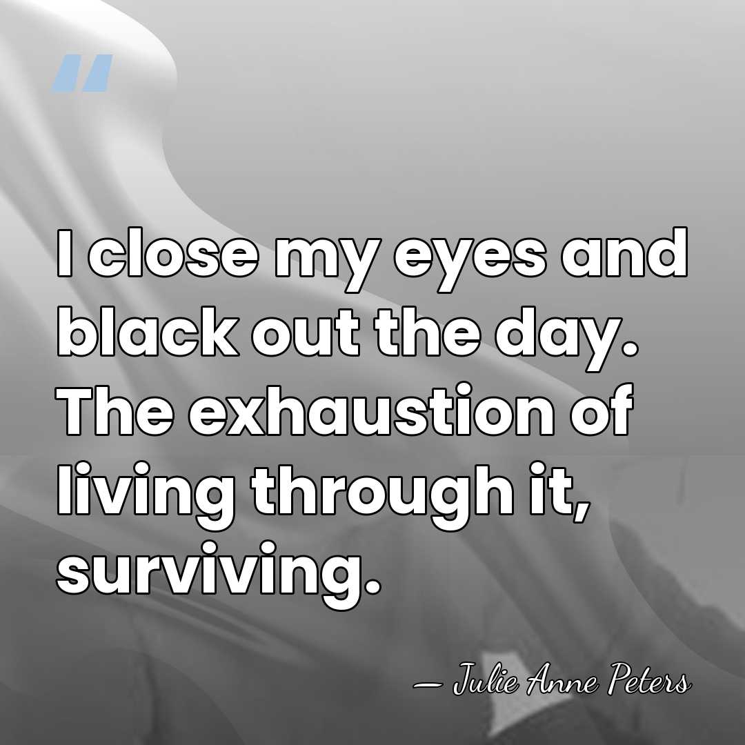 I close my eyes and black out the day. The exhaustion of&hellip; - Julie Anne Peters