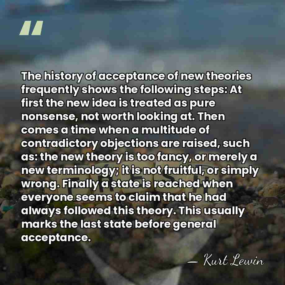The history of acceptance of new theories frequently shows the following steps:&hellip; - Kurt Lewin
