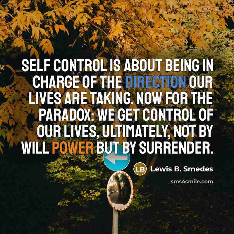 “Self control is about being in charge of the direction our lives are taking. Now for the paradox: We get control of our lives, ultimately, not by will power but by surrender.” quote by Lewis B. Smedes