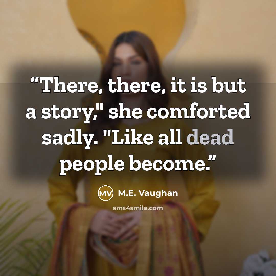 “There, there, it is but a story," she comforted sadly. "Like all dead people become.” quote by M.E. Vaughan