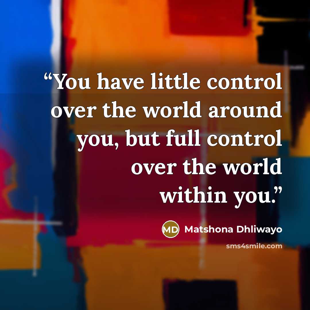 “You have little control over the world around you, but full control over the world within you.” quote by Matshona Dhliwayo