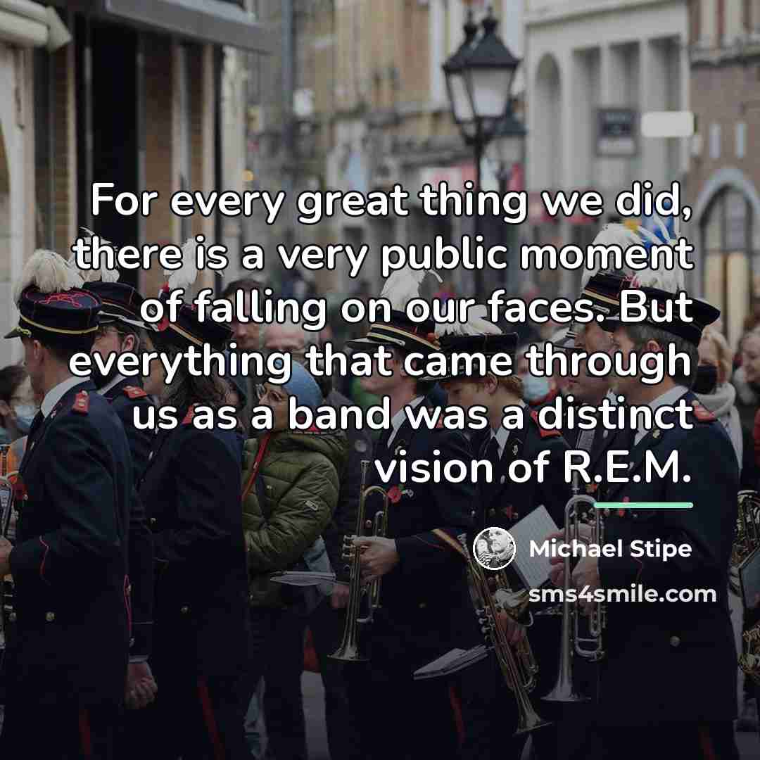 “For every great thing we did, there is a very…” quote by Michael Stipe