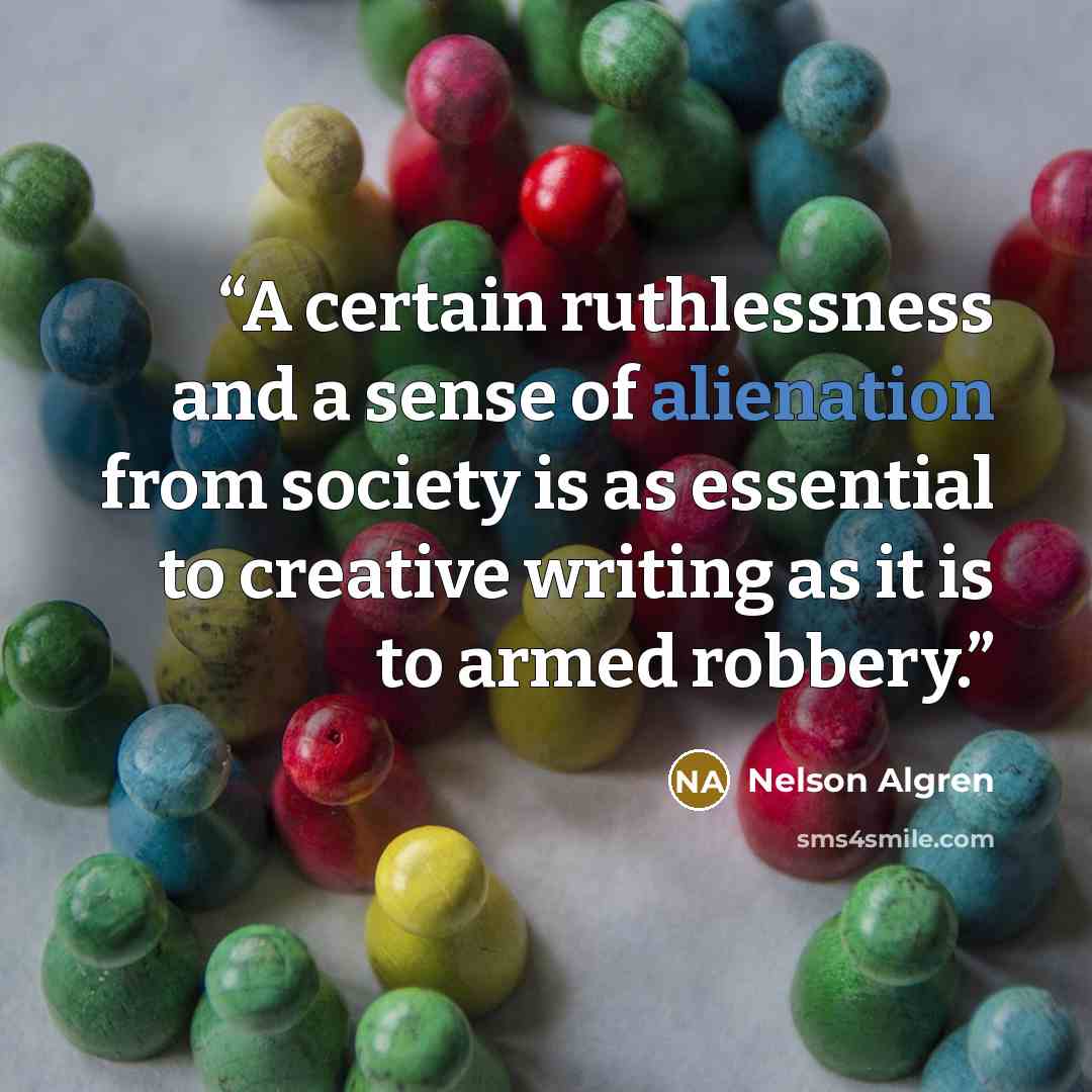 “A certain ruthlessness and a sense of alienation from society is as essential to creative writing as it is to armed robbery.” quote by Nelson Algren