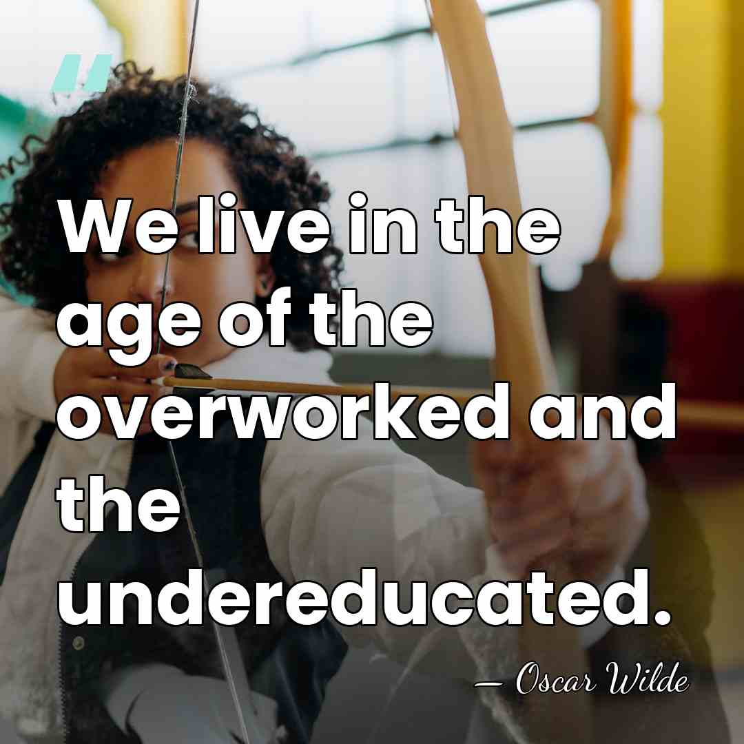 We live in the age of the overworked and the undereducated. - Oscar Wilde