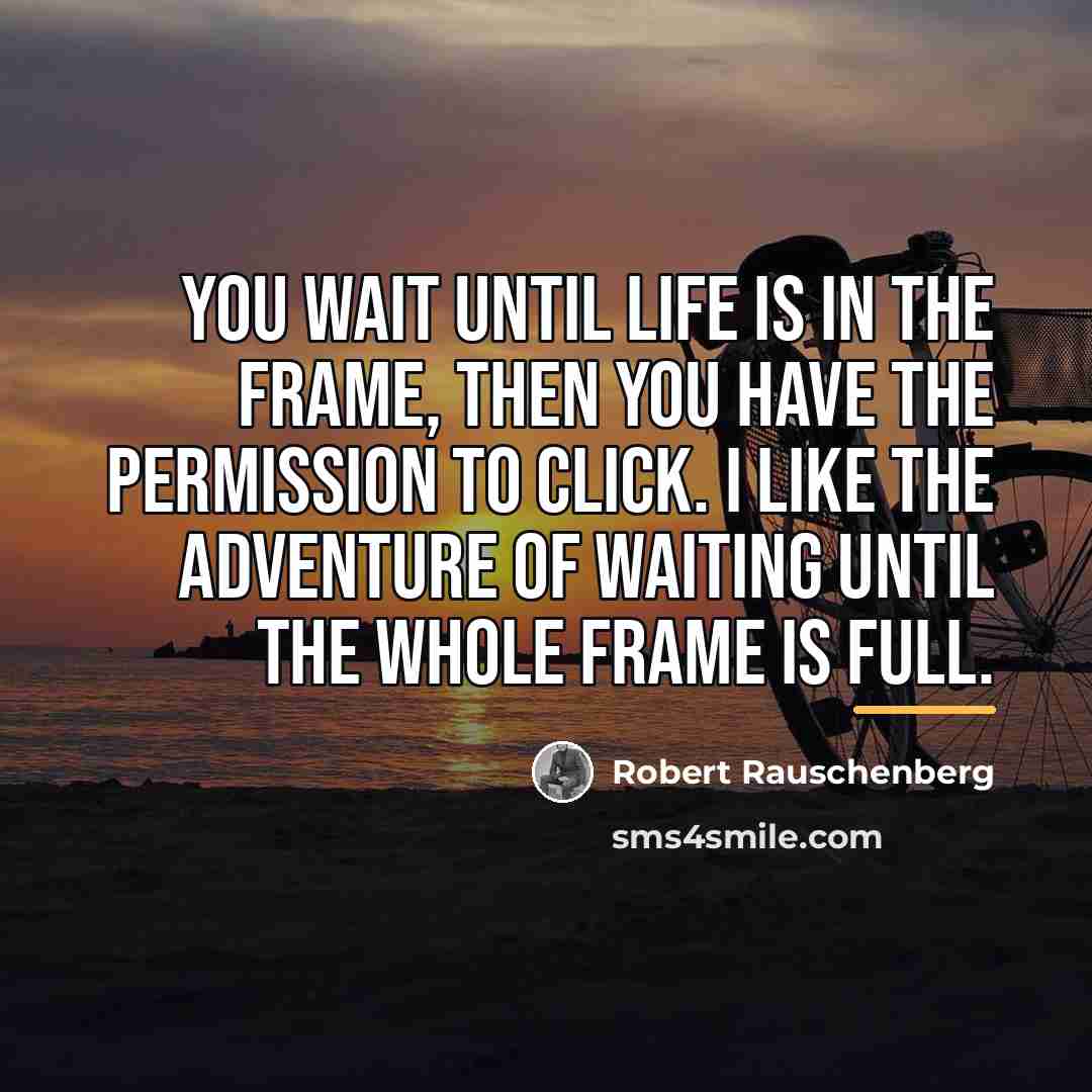 “You wait until life is in the frame, then you…” quote by Robert Rauschenberg